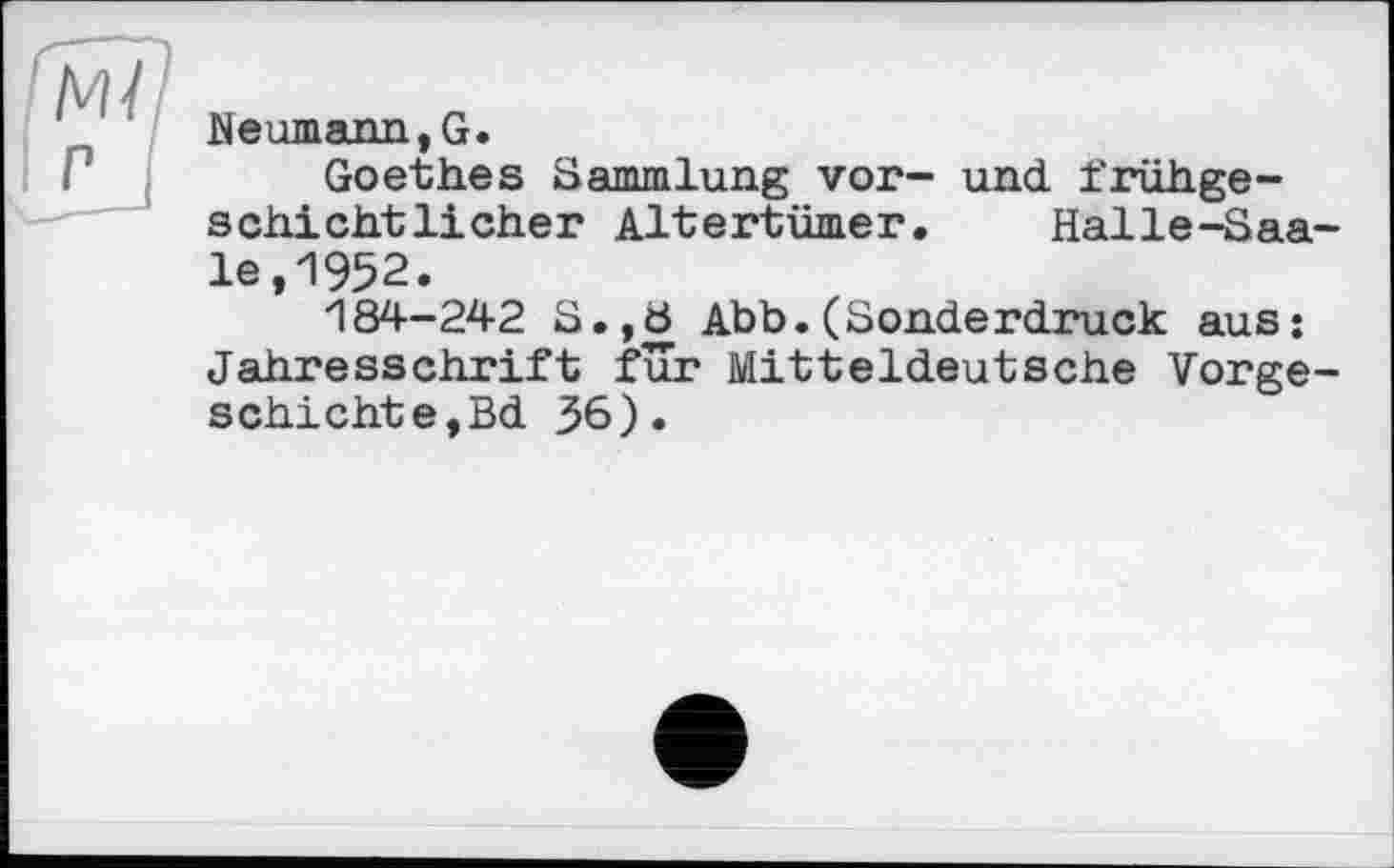 ﻿Neumann,G.
Goethes Sammlung vor- und frühgeschichtlicher Altertümer. Halle-Saale,1952.
184-242 Abb.(Sonderdruck aus; Jahresschrift fur Mitteldeutsche Vorgeschichte,Bd 36).